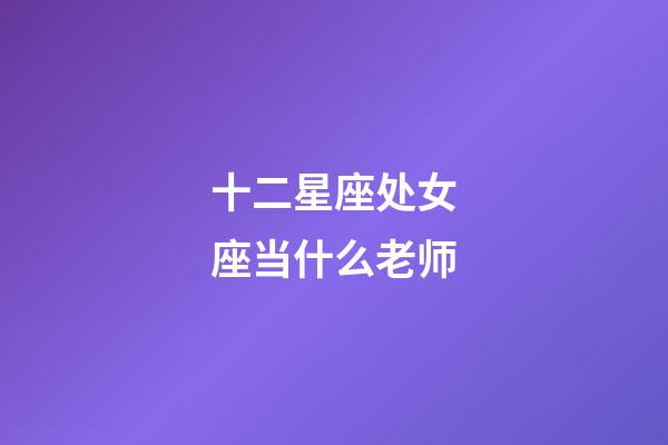 十二星座处女座当什么老师-第1张-星座运势-玄机派