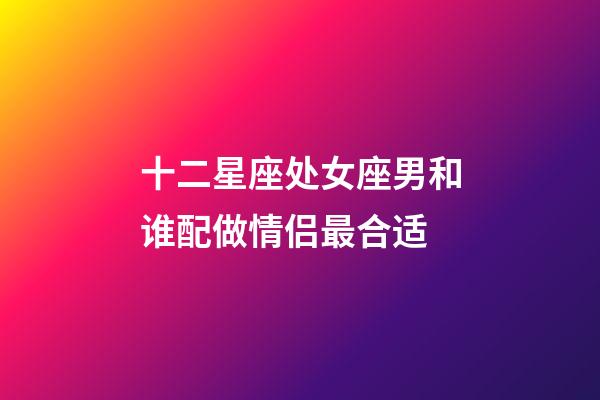 十二星座处女座男和谁配做情侣最合适-第1张-星座运势-玄机派