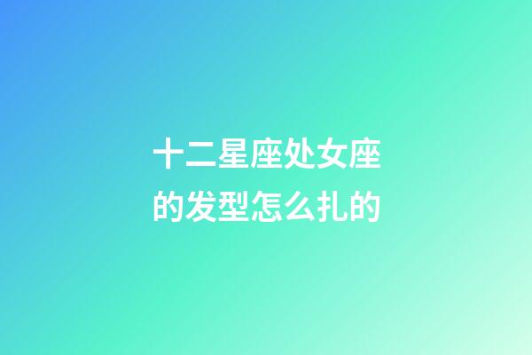 十二星座处女座的发型怎么扎的-第1张-星座运势-玄机派