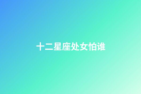 十二星座处女怕谁-第1张-星座运势-玄机派