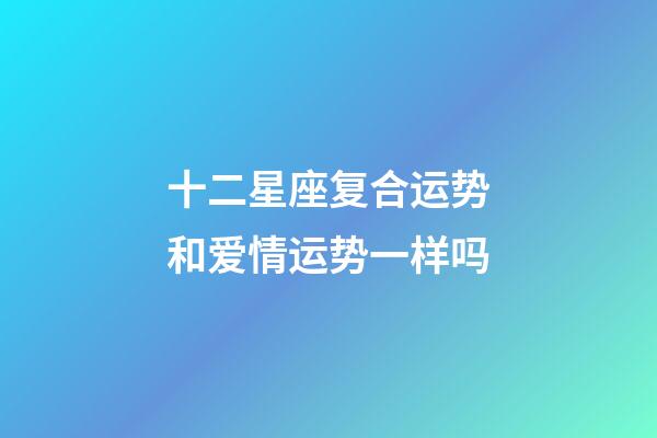 十二星座复合运势和爱情运势一样吗-第1张-星座运势-玄机派