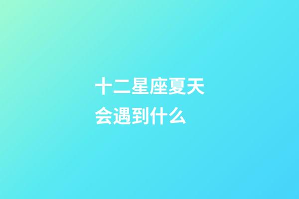 十二星座夏天会遇到什么-第1张-星座运势-玄机派