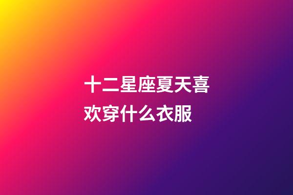 十二星座夏天喜欢穿什么衣服-第1张-星座运势-玄机派