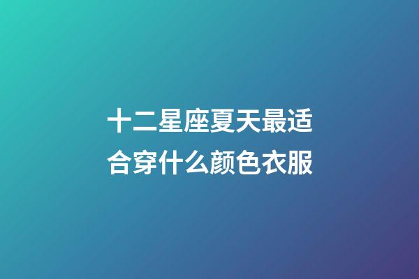 十二星座夏天最适合穿什么颜色衣服-第1张-星座运势-玄机派
