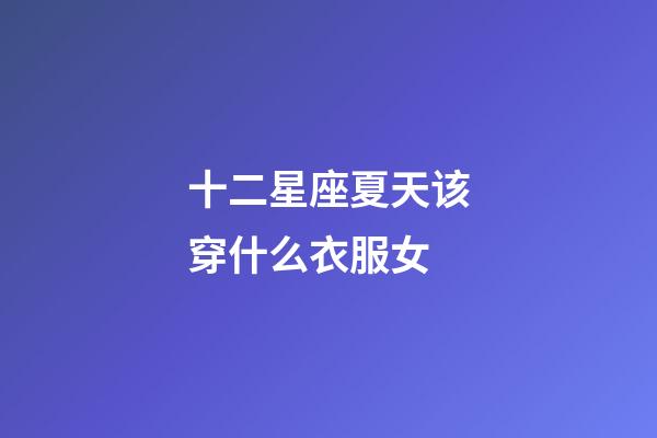 十二星座夏天该穿什么衣服女-第1张-星座运势-玄机派