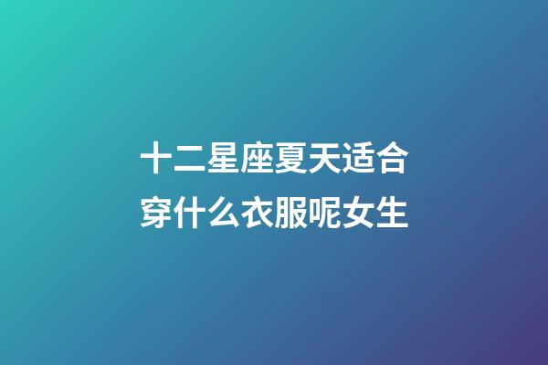 十二星座夏天适合穿什么衣服呢女生-第1张-星座运势-玄机派