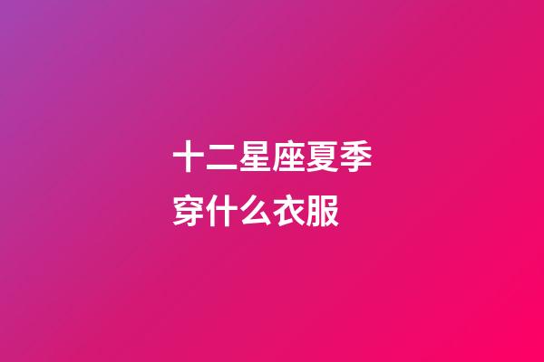 十二星座夏季穿什么衣服-第1张-星座运势-玄机派