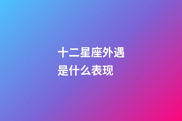 十二星座外遇是什么表现-第1张-星座运势-玄机派