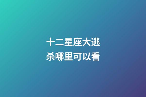 十二星座大逃杀哪里可以看-第1张-星座运势-玄机派