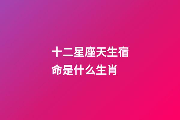 十二星座天生宿命是什么生肖-第1张-星座运势-玄机派