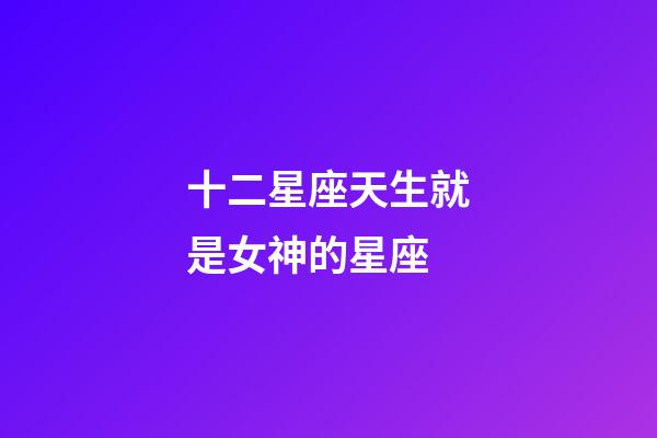 十二星座天生就是女神的星座-第1张-星座运势-玄机派