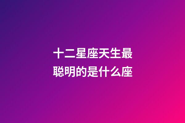 十二星座天生最聪明的是什么座-第1张-星座运势-玄机派