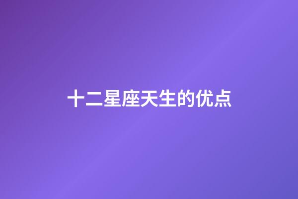 十二星座天生的优点-第1张-星座运势-玄机派