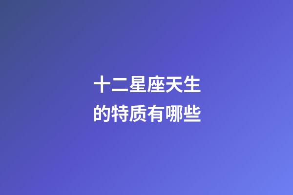 十二星座天生的特质有哪些-第1张-星座运势-玄机派