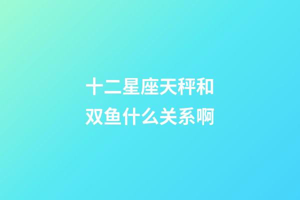十二星座天秤和双鱼什么关系啊-第1张-星座运势-玄机派