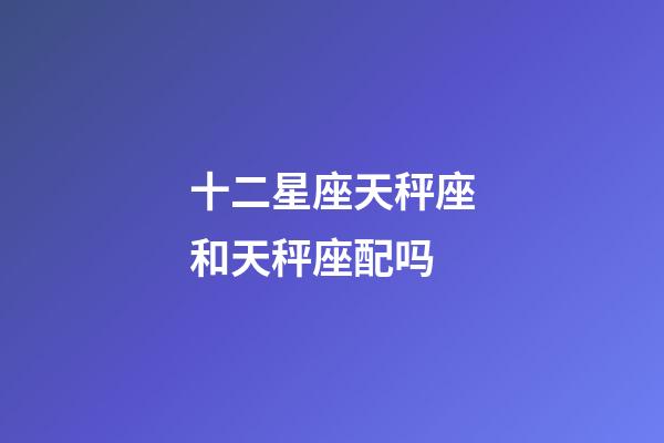 十二星座天秤座和天秤座配吗-第1张-星座运势-玄机派