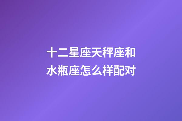 十二星座天秤座和水瓶座怎么样配对-第1张-星座运势-玄机派