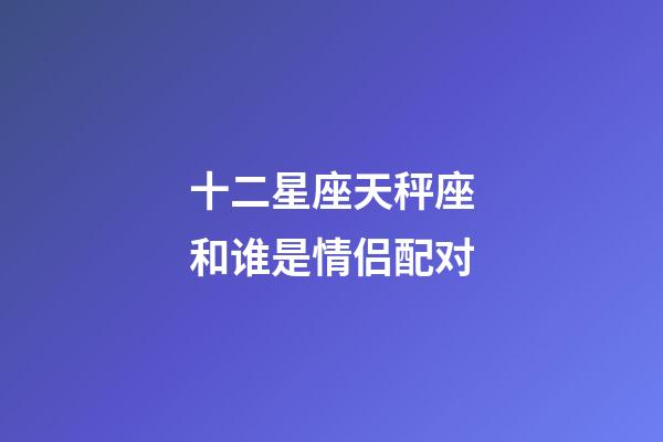 十二星座天秤座和谁是情侣配对-第1张-星座运势-玄机派