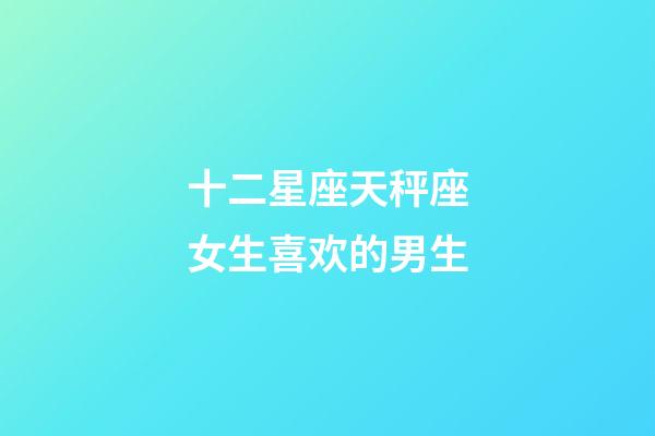 十二星座天秤座女生喜欢的男生-第1张-星座运势-玄机派