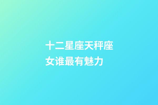 十二星座天秤座女谁最有魅力-第1张-星座运势-玄机派