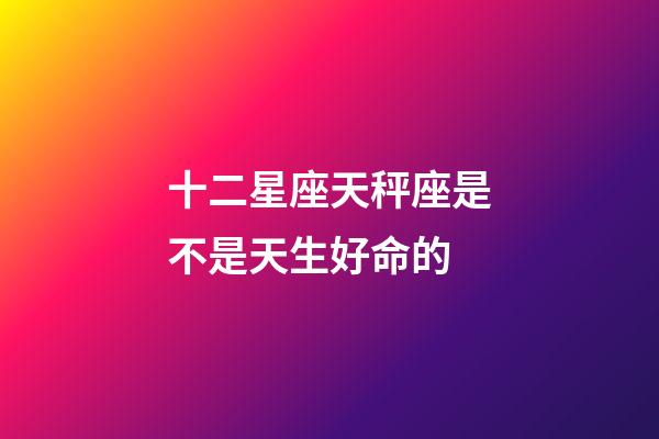 十二星座天秤座是不是天生好命的-第1张-星座运势-玄机派