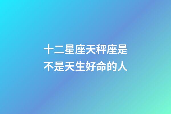 十二星座天秤座是不是天生好命的人-第1张-星座运势-玄机派