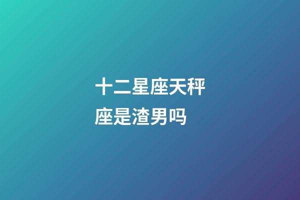 十二星座天秤座是渣男吗-第1张-星座运势-玄机派