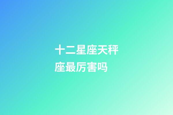 十二星座天秤座最厉害吗-第1张-星座运势-玄机派