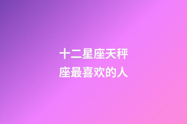 十二星座天秤座最喜欢的人-第1张-星座运势-玄机派