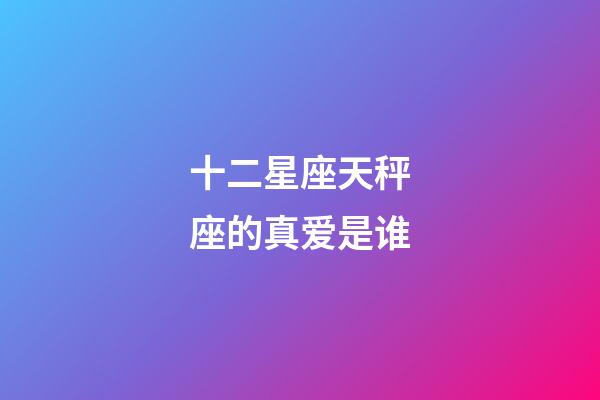 十二星座天秤座的真爱是谁-第1张-星座运势-玄机派