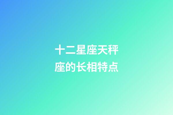 十二星座天秤座的长相特点-第1张-星座运势-玄机派