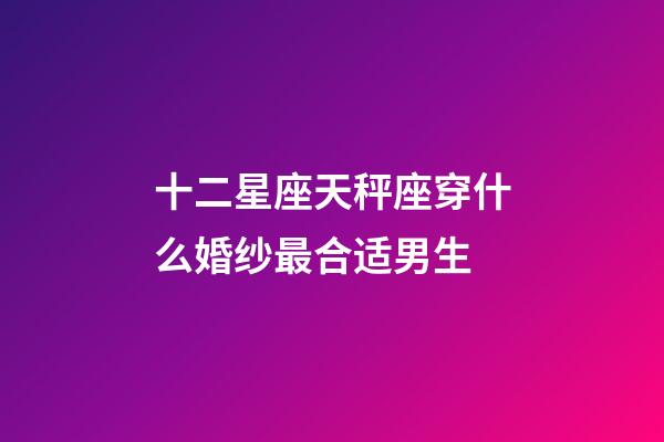 十二星座天秤座穿什么婚纱最合适男生-第1张-星座运势-玄机派