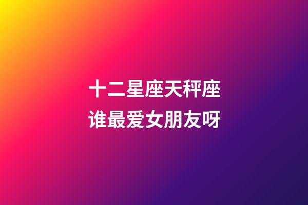 十二星座天秤座谁最爱女朋友呀-第1张-星座运势-玄机派
