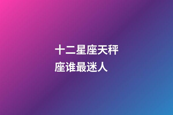 十二星座天秤座谁最迷人-第1张-星座运势-玄机派