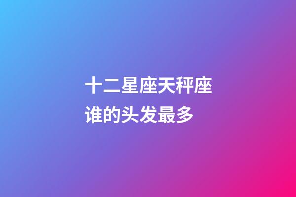 十二星座天秤座谁的头发最多-第1张-星座运势-玄机派