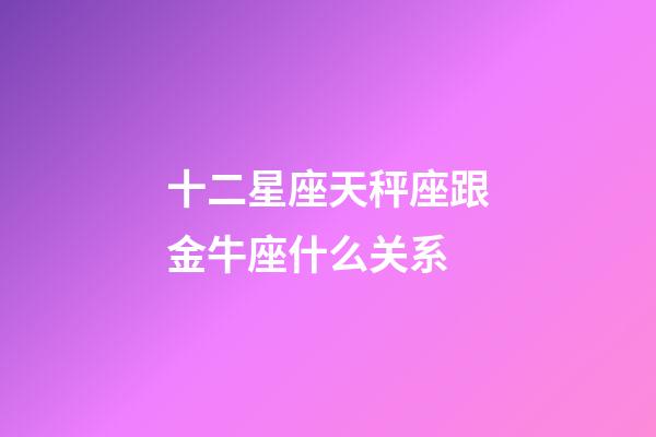 十二星座天秤座跟金牛座什么关系-第1张-星座运势-玄机派