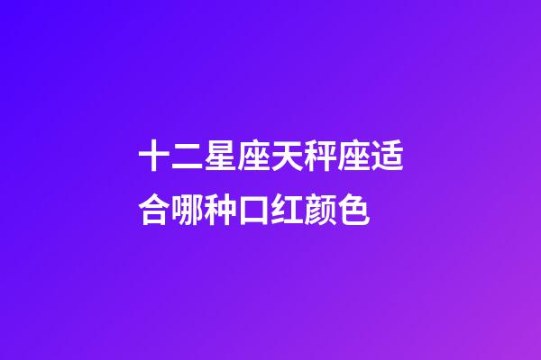 十二星座天秤座适合哪种口红颜色-第1张-星座运势-玄机派