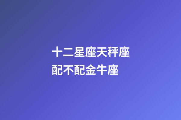 十二星座天秤座配不配金牛座-第1张-星座运势-玄机派