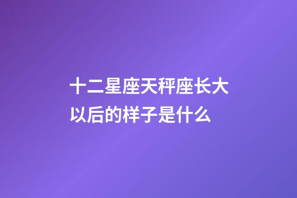 十二星座天秤座长大以后的样子是什么-第1张-星座运势-玄机派