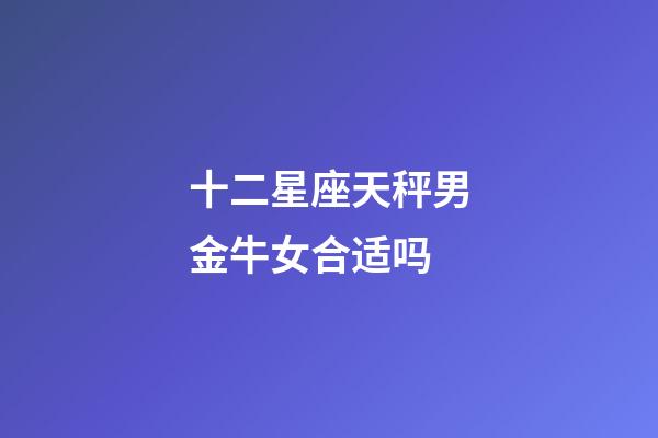 十二星座天秤男金牛女合适吗-第1张-星座运势-玄机派