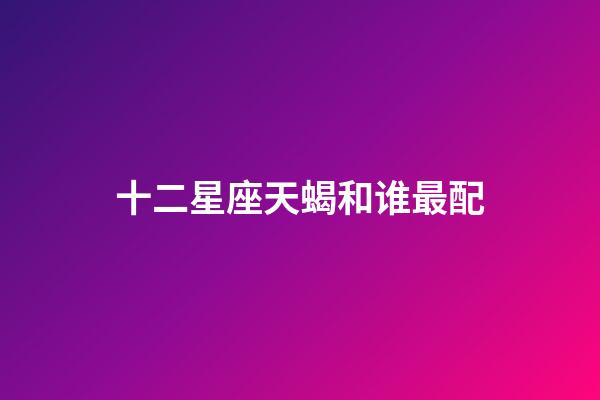 十二星座天蝎和谁最配-第1张-星座运势-玄机派