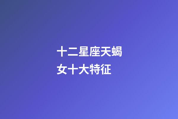 十二星座天蝎女十大特征-第1张-星座运势-玄机派