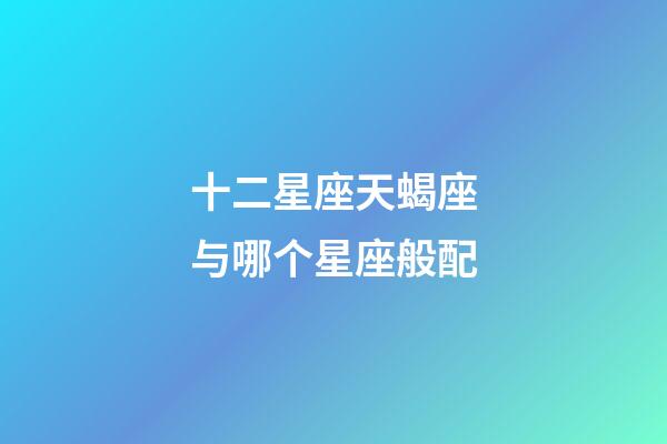 十二星座天蝎座与哪个星座般配-第1张-星座运势-玄机派