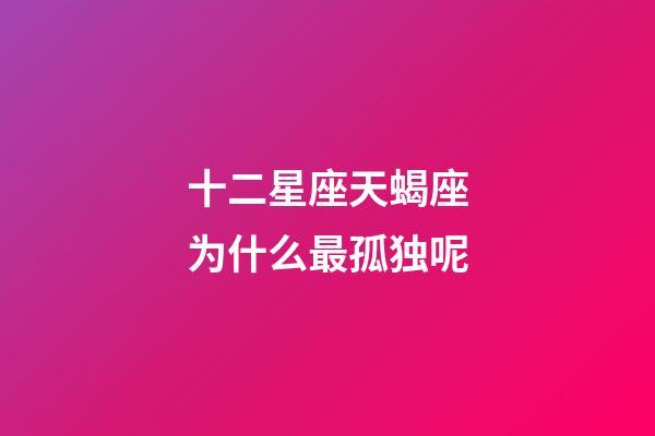 十二星座天蝎座为什么最孤独呢-第1张-星座运势-玄机派