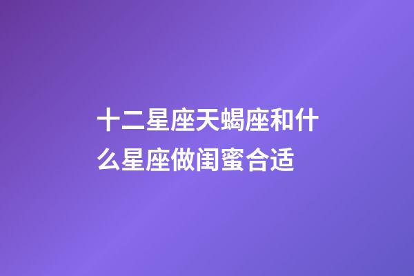 十二星座天蝎座和什么星座做闺蜜合适-第1张-星座运势-玄机派