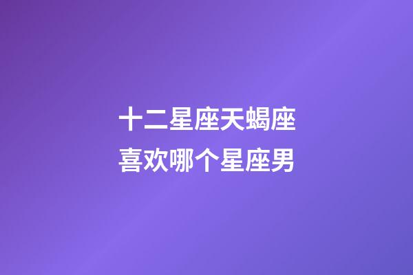 十二星座天蝎座喜欢哪个星座男-第1张-星座运势-玄机派