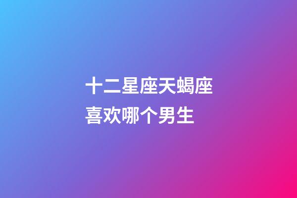 十二星座天蝎座喜欢哪个男生-第1张-星座运势-玄机派