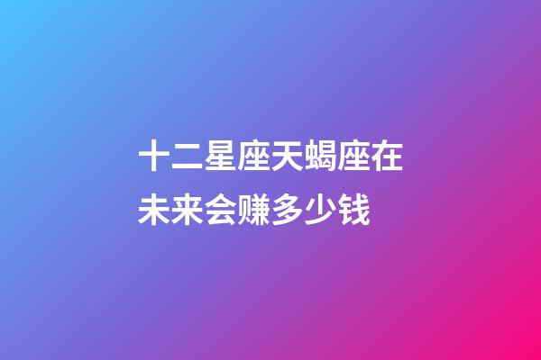 十二星座天蝎座在未来会赚多少钱-第1张-星座运势-玄机派