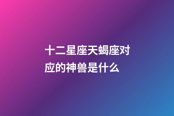 十二星座天蝎座对应的神兽是什么-第1张-星座运势-玄机派