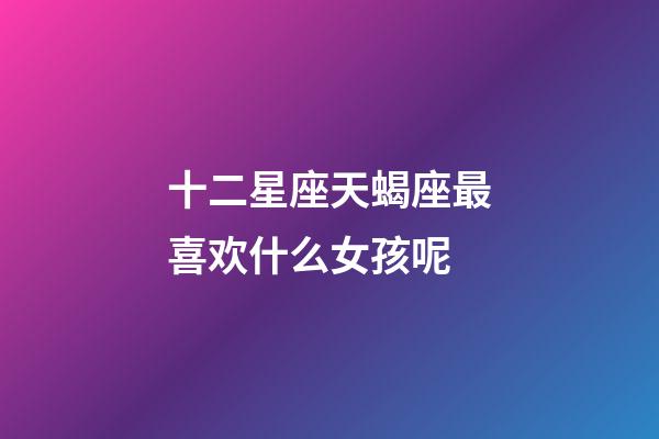 十二星座天蝎座最喜欢什么女孩呢-第1张-星座运势-玄机派